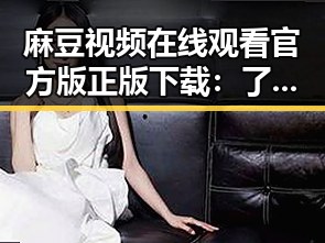 麻豆视频在线观看官方版正版下载：了解最新正版资源指南
