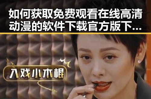 如何获取 免费观看在线高清动漫的软件下载官方版下载的最佳途径