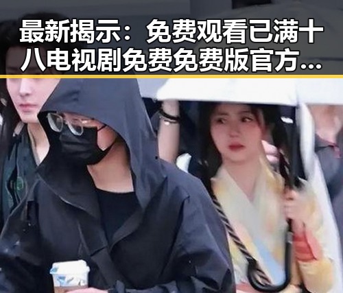 最新揭示：免费观看已满十八电视剧免费免费版官方版现已上线