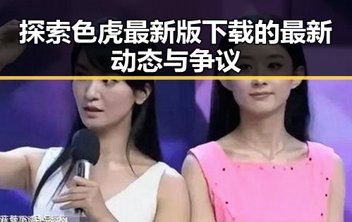 探索色虎最新版下载的最新动态与争议