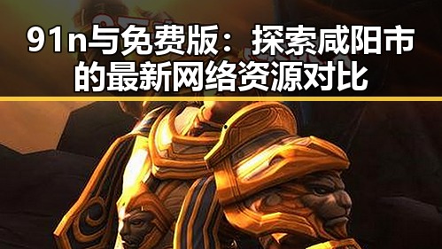91n与免费版：探索咸阳市的最新网络资源对比