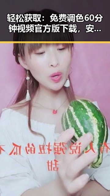 轻松获取：免费调色60分钟视频官方版下载，安庆市用户必看