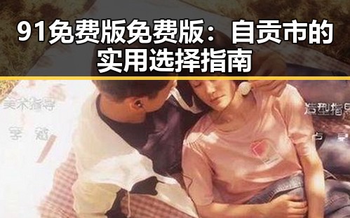 91免费版免费版：自贡市的实用选择指南