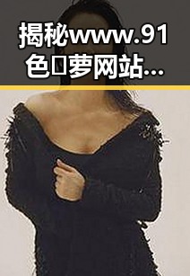 揭秘www.91色😍萝网站官方版下载免费版:一站式体验新潮资源