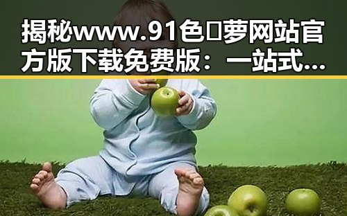 揭秘www.91色😍萝网站官方版下载免费版:一站式体验新潮资源