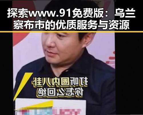 探索www.91免费版:乌兰察布市的优质服务与资源