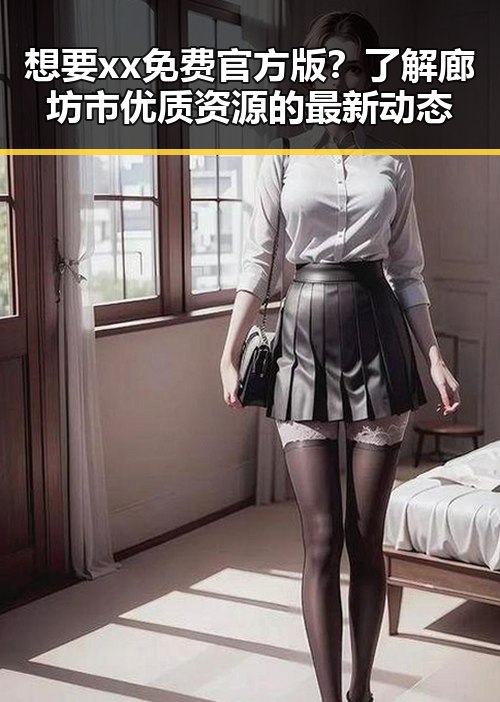 想要xx免费官方版?了解廊坊市优质资源的最新动态