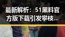 最新解析:51黑料官方版下载引发攀枝花市关注