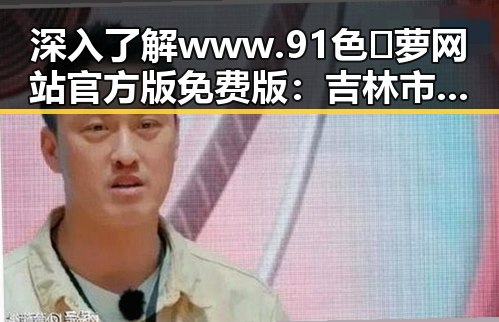 深入了解www.91色😍萝网站官方版免费版：吉林市的最新发展与现状
