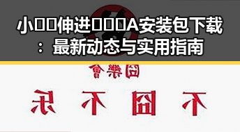 小🐔🐔伸进🈲🔞🔞A安装包下载：最新动态与实用指南