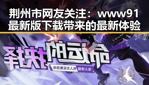 荆州市网友关注：www91最新版下载带来的最新体验