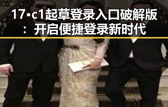 17·c1起草登录入口破解版：开启便捷登录新时代