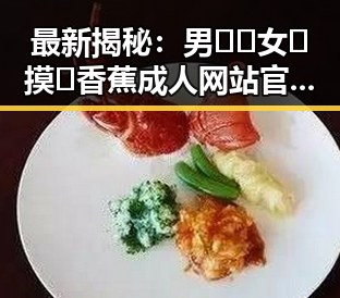 最新揭秘：男🍌❌女🍑摸🐻香蕉成人网站官方版下载的现状与发展