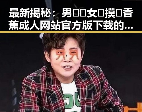 最新揭秘：男🍌❌女🍑摸🐻香蕉成人网站官方版下载的现状与发展