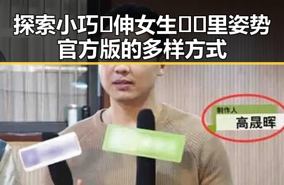 探索小巧🐥伸女生🍑🍑里姿势官方版的多样方式