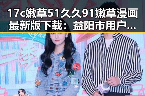 17c嫩草51久久91嫩草漫画最新版下载：益阳市用户必备的漫画资源