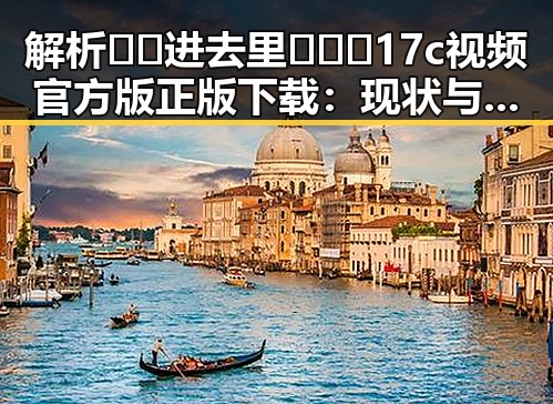 解析🔞🍌进去里❌❌❌17c视频官方版正版下载:现状与风险对比