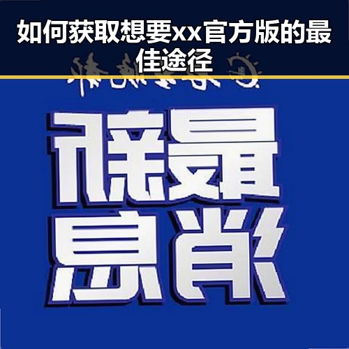如何获取想要xx官方版的最佳途径