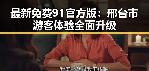 最新免费91官方版：邢台市游客体验全面升级