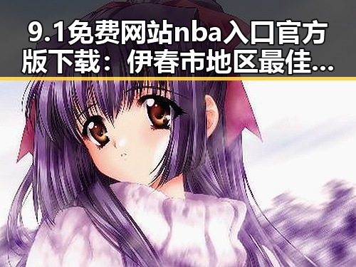 9.1免费网站nba入口官方版下载：伊春市地区最佳选择