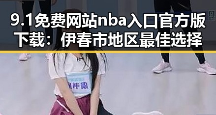 9.1免费网站nba入口官方版下载：伊春市地区最佳选择