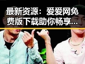 最新资源：爱爱网免费版下载助你畅享无限精彩