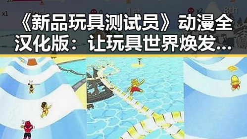 《新品玩具测试员》动漫全汉化版：让玩具世界焕发新活力