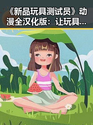 《新品玩具测试员》动漫全汉化版：让玩具世界焕发新活力