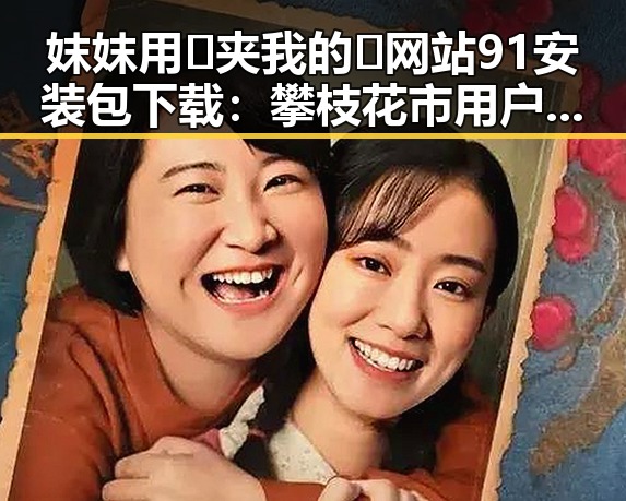 妺妺用🐻夹我的🍌网站91安装包下载：攀枝花市用户的实用指南