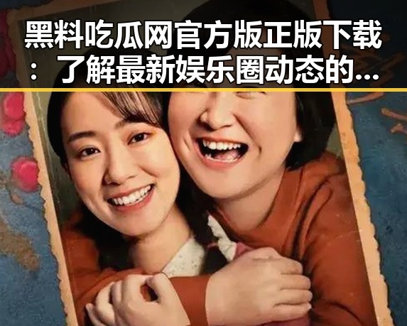 黑料吃瓜网官方版正版下载：了解最新娱乐圈动态的必备工具