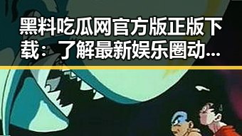 黑料吃瓜网官方版正版下载：了解最新娱乐圈动态的必备工具