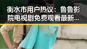 衡水市用户热议：鲁鲁影院电视剧免费观看最新章节官方版下载详解