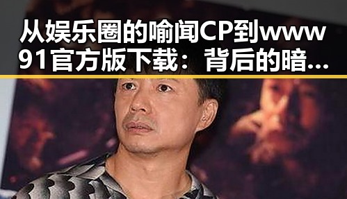 从娱乐圈的喻闻CP到www91官方版下载：背后的暗流与新机遇