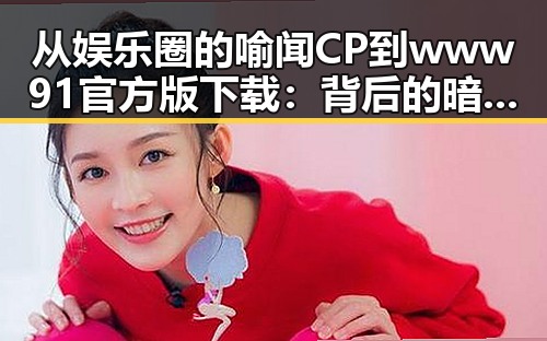 从娱乐圈的喻闻CP到www91官方版下载：背后的暗流与新机遇