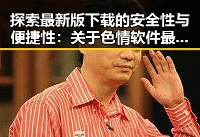 探索最新版下载的安全性与便捷性：关于色情软件最新版下载的分析