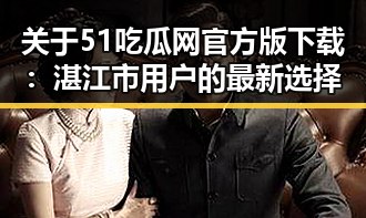 关于51吃瓜网官方版下载：湛江市用户的最新选择