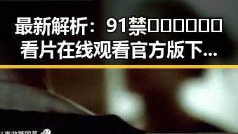 最新解析：91禁🍆🍑🔞❌❌❌看片在线观看官方版下载现状