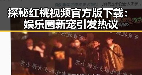 探秘红桃视频官方版下载:娱乐圈新宠引发热议