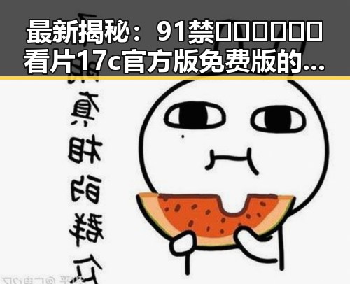 最新揭秘：91禁🍆🍑🔞❌❌❌看片17c官方版免费版的现状分析