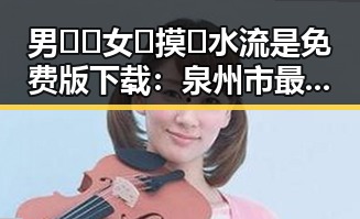 男🍌❌女🍑摸🐻水流是免费版下载:泉州市最新体验指南