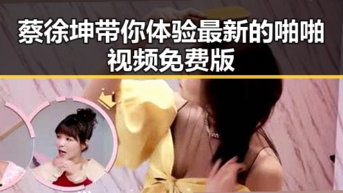 蔡徐坤带你体验最新的啪啪视频免费版
