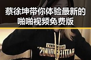 蔡徐坤带你体验最新的啪啪视频免费版