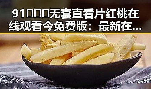 91❌❌❌无套直看片红桃在线观看今免费版：最新在线观看体验解析