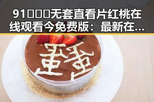 91❌❌❌无套直看片红桃在线观看今免费版：最新在线观看体验解析