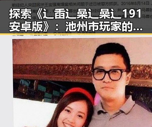 探索《辶臿辶喿辶喿辶191安卓版》：池州市玩家的新宠