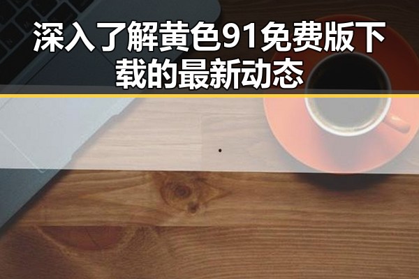 深入了解黄色91免费版下载的最新动态