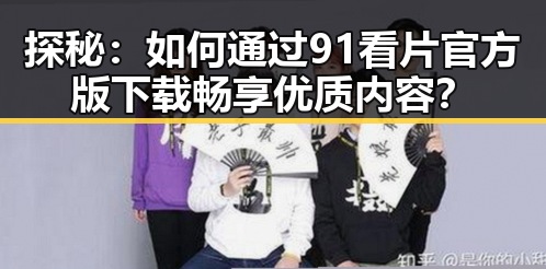 探秘：如何通过91看片官方版下载畅享优质内容？