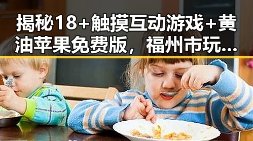 揭秘18+触摸互动游戏+黄油苹果免费版，福州市玩家的新宠