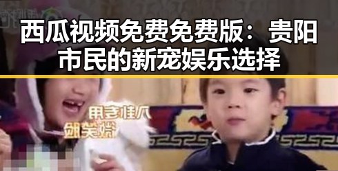西瓜视频免费免费版：贵阳市民的新宠娱乐选择