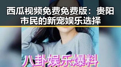 西瓜视频免费免费版：贵阳市民的新宠娱乐选择